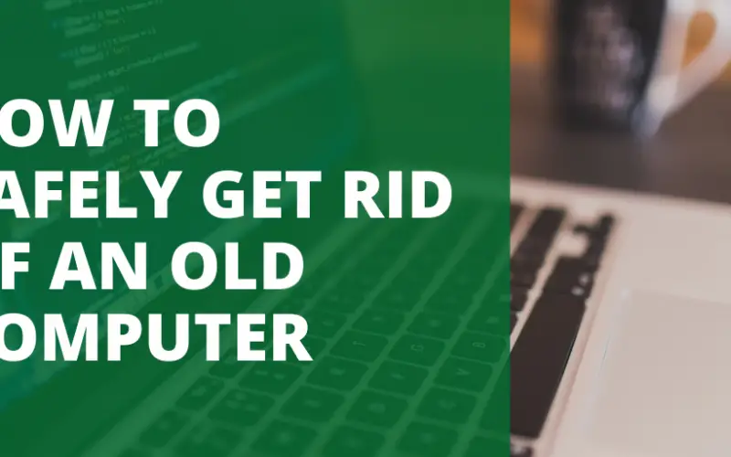 HOW TO SAFELY GET RID OF AN OLD COMPUTER